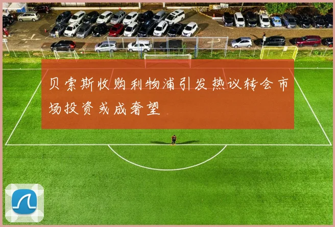 贝索斯收购利物浦引发热议转会市场投资或成奢望