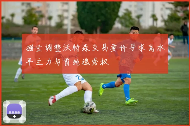 掘金调整沃特森交易要价寻求高水平主力与首轮选秀权