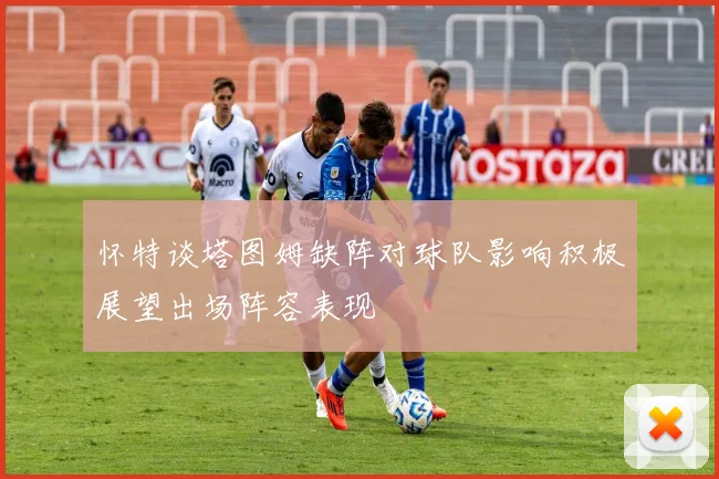 怀特谈塔图姆缺阵对球队影响积极展望出场阵容表现