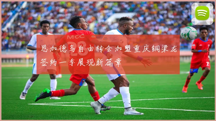 恩加德乌自由转会加盟重庆铜梁龙签约一季展现新篇章