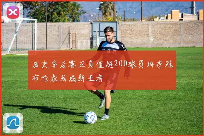 历史季后赛正负值超200球员均夺冠布伦森或成新王者