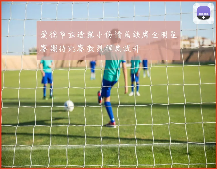 爱德华兹透露小伤情或缺席全明星赛期待比赛激烈程度提升