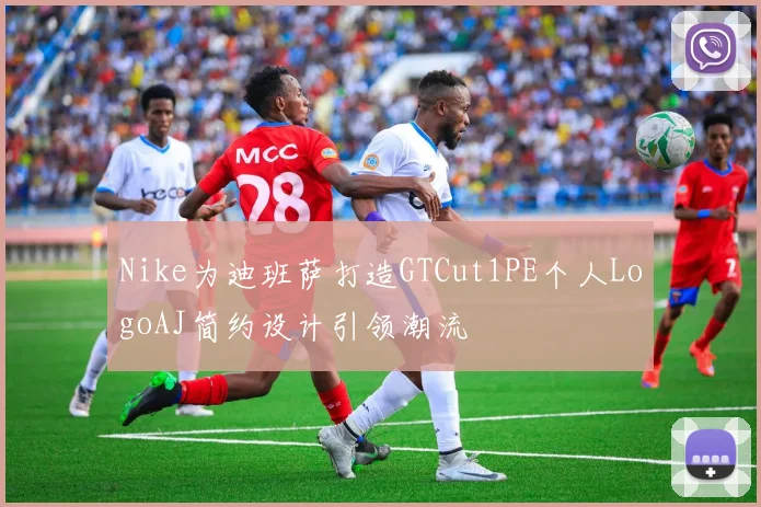 Nike为迪班萨打造GTCut1PE个人LogoAJ简约设计引领潮流
