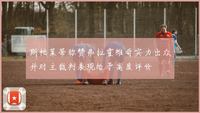 斯帕莱蒂称赞弗拉霍维奇实力出众并对主裁判表现给予高度评价