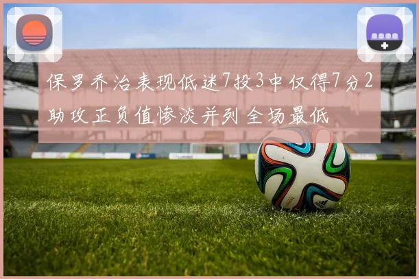 保罗乔治表现低迷7投3中仅得7分2助攻正负值惨淡并列全场最低