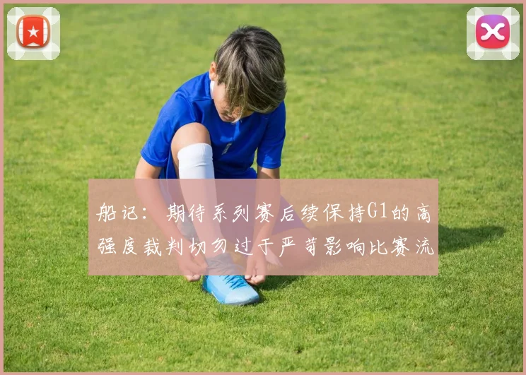 船记：期待系列赛后续保持G1的高强度裁判切勿过于严苛影响比赛流畅性
