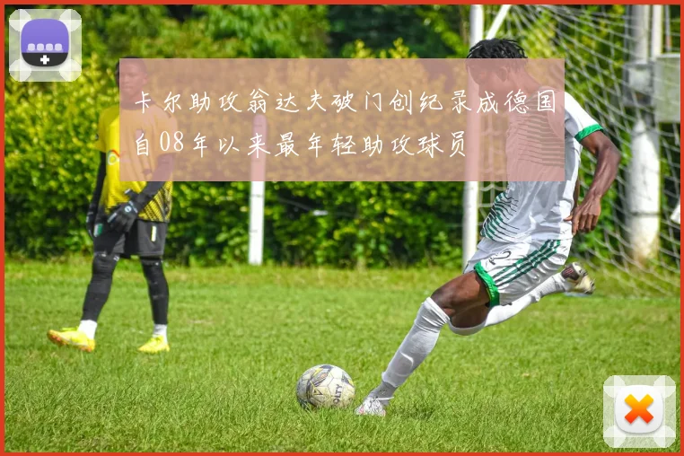 卡尔助攻翁达夫破门创纪录成德国自08年以来最年轻助攻球员