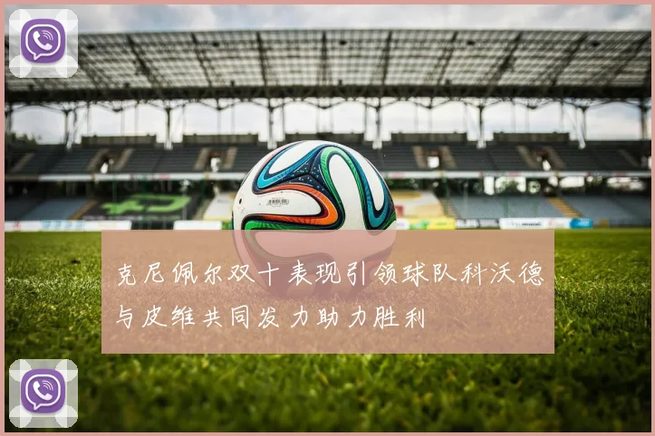 克尼佩尔双十表现引领球队科沃德与皮维共同发力助力胜利