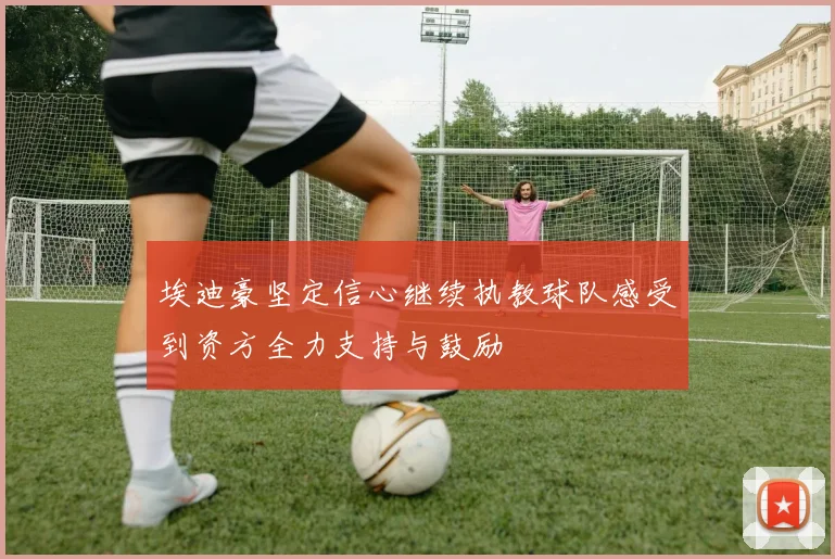 埃迪豪坚定信心继续执教球队感受到资方全力支持与鼓励