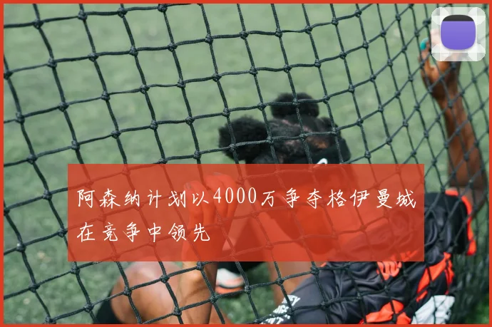 阿森纳计划以4000万争夺格伊曼城在竞争中领先