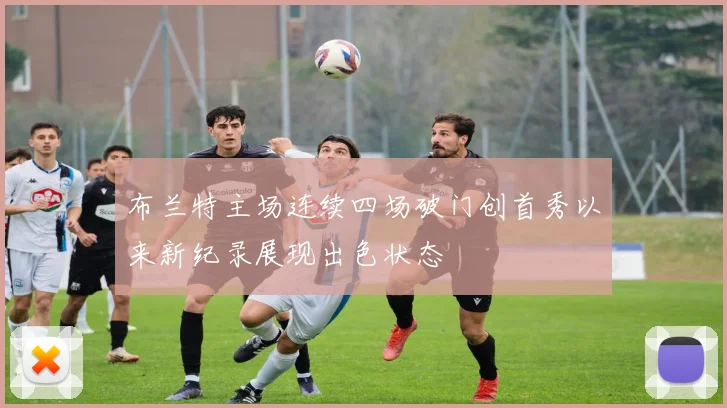 布兰特主场连续四场破门创首秀以来新纪录展现出色状态