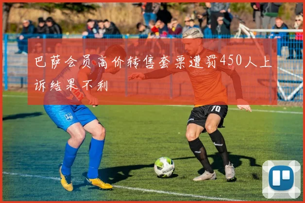 巴萨会员高价转售套票遭罚450人上诉结果不利