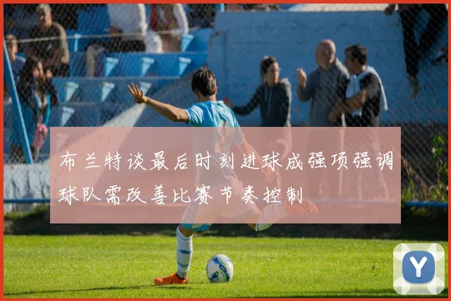 布兰特谈最后时刻进球成强项强调球队需改善比赛节奏控制